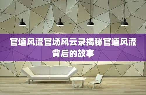 官道风流官场风云录揭秘官道风流背后的故事