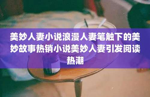 美妙人妻小说浪漫人妻笔触下的美妙故事热销小说美妙人妻引发阅读热潮