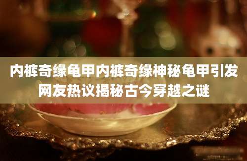 内裤奇缘龟甲内裤奇缘神秘龟甲引发网友热议揭秘古今穿越之谜