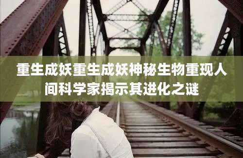 重生成妖重生成妖神秘生物重现人间科学家揭示其进化之谜