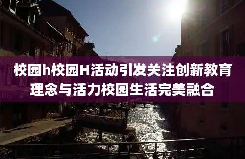 校园h校园H活动引发关注创新教育理念与活力校园生活完美融合