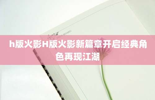 h版火影H版火影新篇章开启经典角色再现江湖