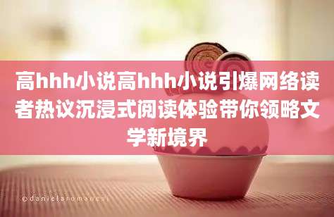 高hhh小说高hhh小说引爆网络读者热议沉浸式阅读体验带你领略文学新境界