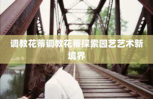 调教花蒂调教花蒂探索园艺艺术新境界