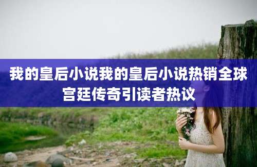 我的皇后小说我的皇后小说热销全球宫廷传奇引读者热议