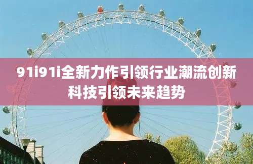 91i91i全新力作引领行业潮流创新科技引领未来趋势