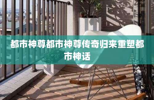 都市神尊都市神尊传奇归来重塑都市神话