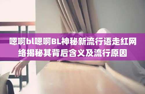 嗯啊bl嗯啊BL神秘新流行语走红网络揭秘其背后含义及流行原因