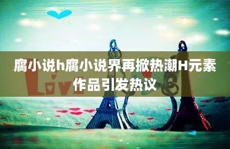 腐小说h腐小说界再掀热潮H元素作品引发热议