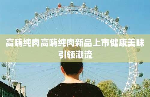 高嗨纯肉高嗨纯肉新品上市健康美味引领潮流