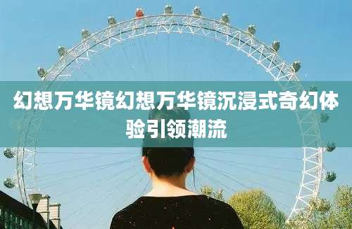 幻想万华镜幻想万华镜沉浸式奇幻体验引领潮流