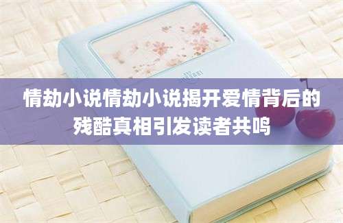 情劫小说情劫小说揭开爱情背后的残酷真相引发读者共鸣