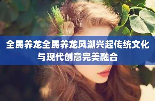 全民养龙全民养龙风潮兴起传统文化与现代创意完美融合
