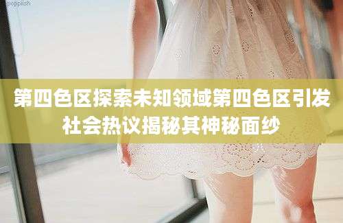 第四色区探索未知领域第四色区引发社会热议揭秘其神秘面纱