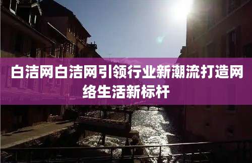 白洁网白洁网引领行业新潮流打造网络生活新标杆