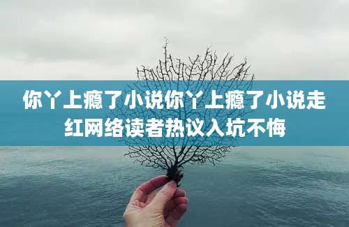你丫上瘾了小说你丫上瘾了小说走红网络读者热议入坑不悔