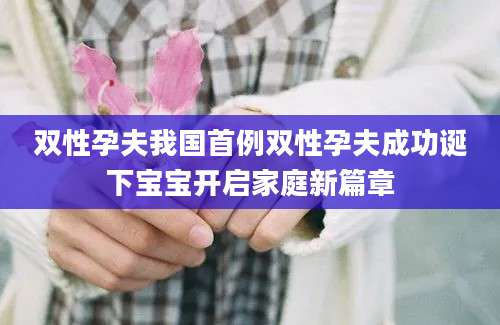 双性孕夫我国首例双性孕夫成功诞下宝宝开启家庭新篇章