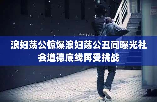 浪妇荡公惊爆浪妇荡公丑闻曝光社会道德底线再受挑战