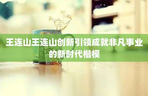 王连山王连山创新引领成就非凡事业的新时代楷模