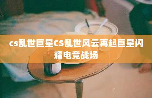 cs乱世巨星CS乱世风云再起巨星闪耀电竞战场