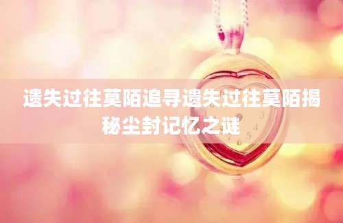 遗失过往莫陌追寻遗失过往莫陌揭秘尘封记忆之谜