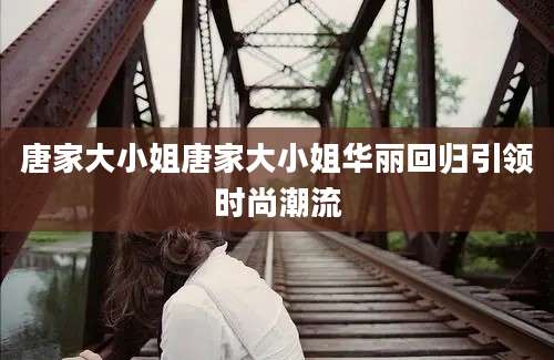 唐家大小姐唐家大小姐华丽回归引领时尚潮流
