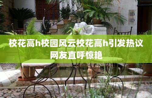 校花高h校园风云校花高h引发热议网友直呼惊艳