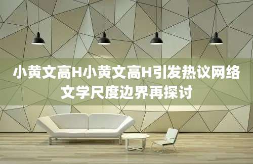 小黄文高H小黄文高H引发热议网络文学尺度边界再探讨
