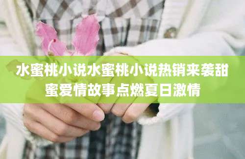 水蜜桃小说水蜜桃小说热销来袭甜蜜爱情故事点燃夏日激情
