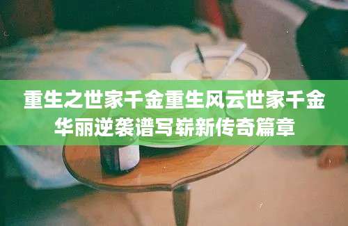 重生之世家千金重生风云世家千金华丽逆袭谱写崭新传奇篇章