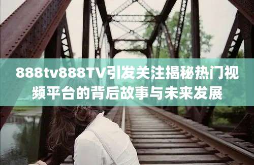888tv888TV引发关注揭秘热门视频平台的背后故事与未来发展