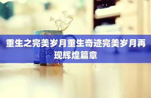 重生之完美岁月重生奇迹完美岁月再现辉煌篇章