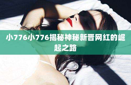 小776小776揭秘神秘新晋网红的崛起之路
