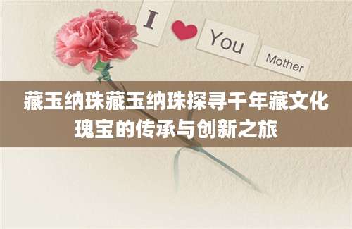 藏玉纳珠藏玉纳珠探寻千年藏文化瑰宝的传承与创新之旅