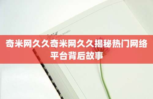 奇米网久久奇米网久久揭秘热门网络平台背后故事