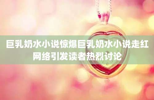 巨乳奶水小说惊爆巨乳奶水小说走红网络引发读者热烈讨论