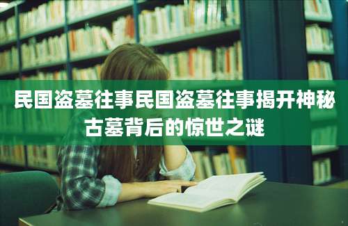 民国盗墓往事民国盗墓往事揭开神秘古墓背后的惊世之谜