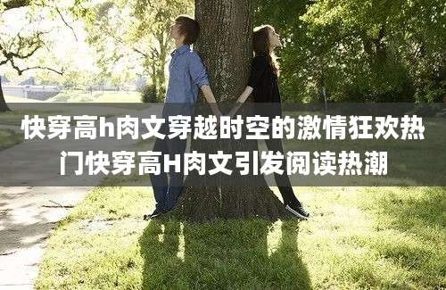 快穿高h肉文穿越时空的激情狂欢热门快穿高H肉文引发阅读热潮