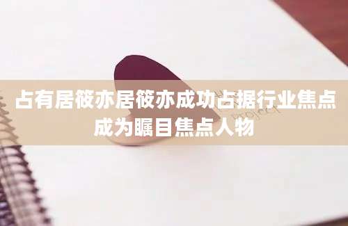 占有居筱亦居筱亦成功占据行业焦点成为瞩目焦点人物