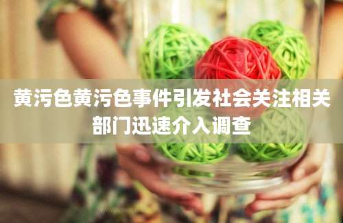 黄污色黄污色事件引发社会关注相关部门迅速介入调查