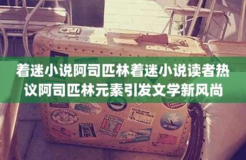 着迷小说阿司匹林着迷小说读者热议阿司匹林元素引发文学新风尚