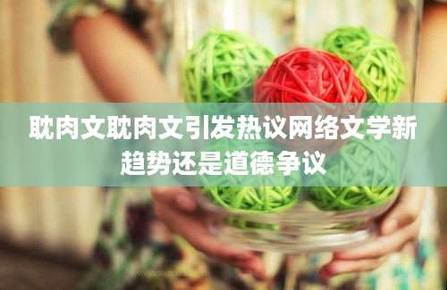耽肉文耽肉文引发热议网络文学新趋势还是道德争议