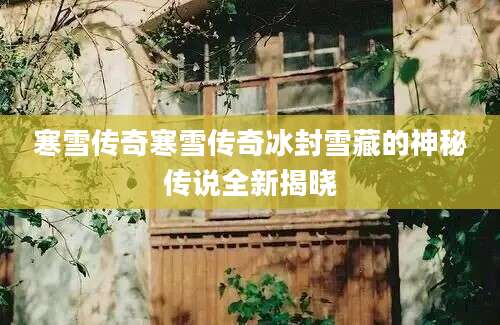 寒雪传奇寒雪传奇冰封雪藏的神秘传说全新揭晓