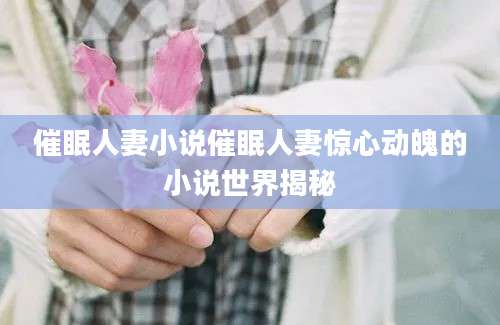 催眠人妻小说催眠人妻惊心动魄的小说世界揭秘
