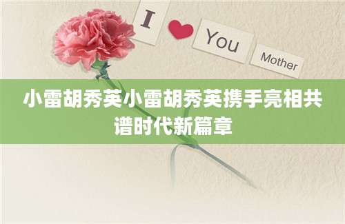 小雷胡秀英小雷胡秀英携手亮相共谱时代新篇章