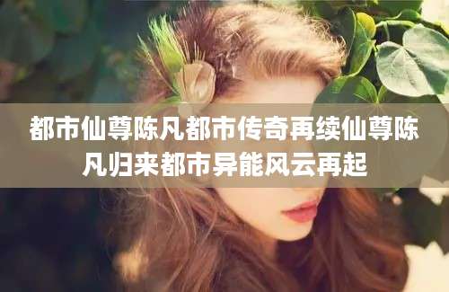 都市仙尊陈凡都市传奇再续仙尊陈凡归来都市异能风云再起