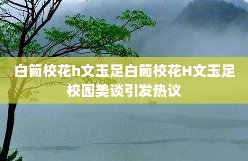 白筒校花h文玉足白筒校花H文玉足校园美谈引发热议