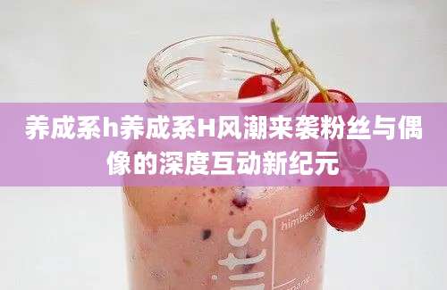 养成系h养成系H风潮来袭粉丝与偶像的深度互动新纪元