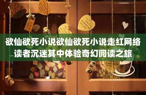 欲仙欲死小说欲仙欲死小说走红网络读者沉迷其中体验奇幻阅读之旅