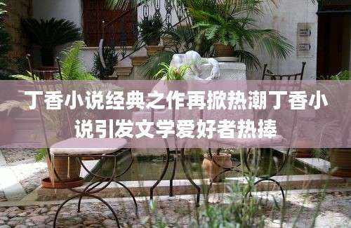 丁香小说经典之作再掀热潮丁香小说引发文学爱好者热捧